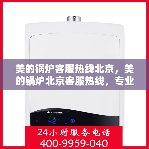 美的锅炉客服热线北京，美的锅炉北京客服热线，专业解答，贴心服务