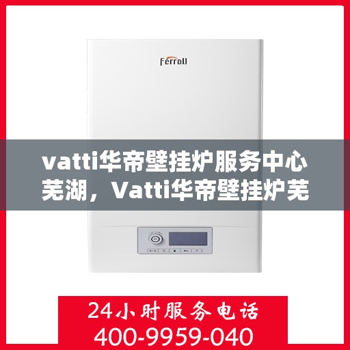 vatti华帝壁挂炉服务中心芜湖，Vatti华帝壁挂炉芜湖服务中心，专业维修与保养，温暖您的生活