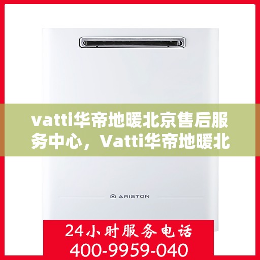 vatti华帝地暖北京售后服务中心，Vatti华帝地暖北京售后中心，专业贴心的服务体验