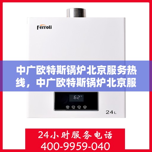 中广欧特斯锅炉北京服务热线，中广欧特斯锅炉北京服务热线，专业团队，为您提供高效优质的锅炉服务体验