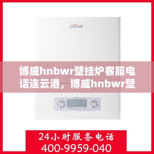 博威hnbwr壁挂炉客服电话连云港，博威hnbwr壁挂炉连云港客服热线查询指南