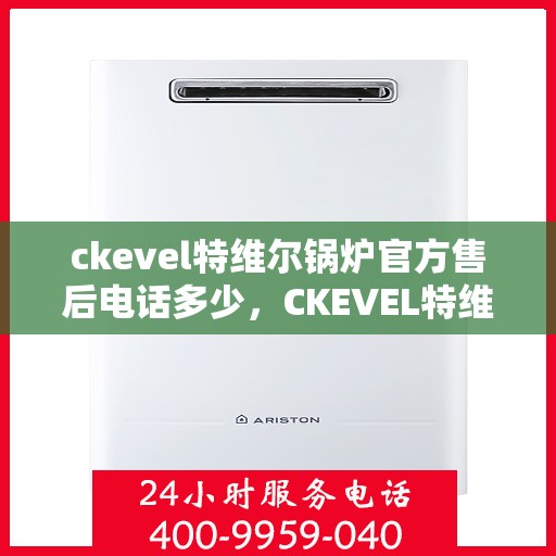 ckevel特维尔锅炉官方售后电话多少，CKEVEL特维尔锅炉官方售后电话及维修服务解析
