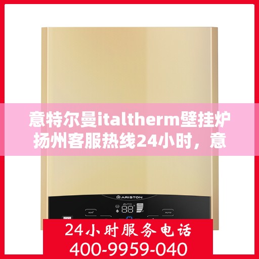 意特尔曼italtherm壁挂炉扬州客服热线24小时，意特尔曼italtherm壁挂炉扬州客服全天候热线支持服务