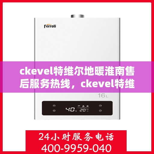 ckevel特维尔地暖淮南售后服务热线，ckevel特维尔地暖淮南，专业售后服务热线全解析