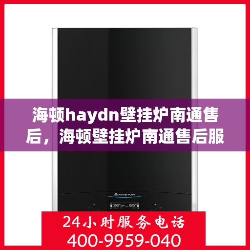 海顿haydn壁挂炉南通售后，海顿壁挂炉南通售后服务中心，专业维修与贴心服务
