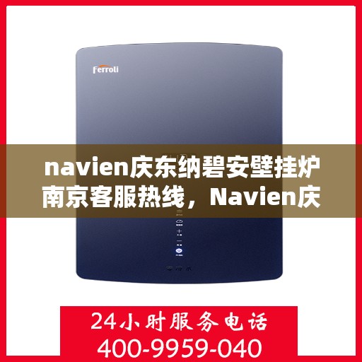 navien庆东纳碧安壁挂炉南京客服热线，Navien庆东纳碧安壁挂炉南京客服中心热线，专业支持与解决方案