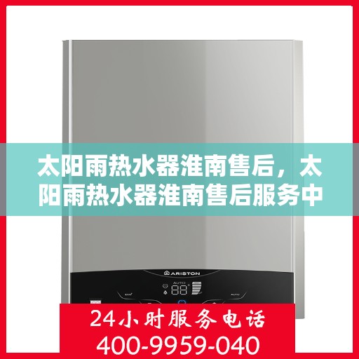 太阳雨热水器淮南售后，太阳雨热水器淮南售后服务中心，专业维修与优质服务并行