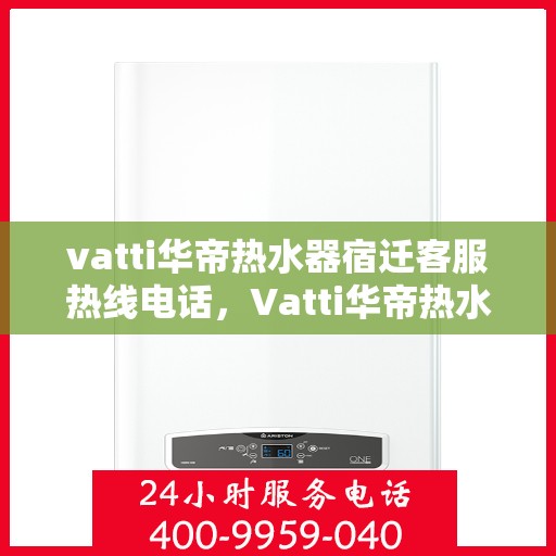 vatti华帝热水器宿迁客服热线电话，Vatti华帝热水器宿迁客服热线电话详解，专业售后，贴心服务！