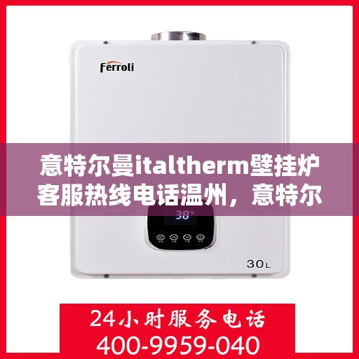 意特尔曼italtherm壁挂炉客服热线电话温州，意特尔曼italtherm壁挂炉温州客服热线电话全解析