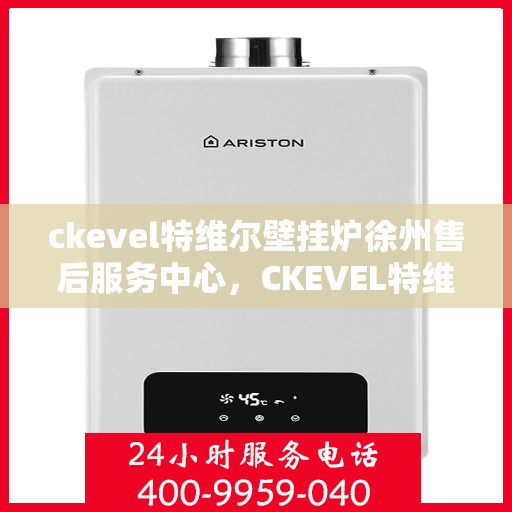 ckevel特维尔壁挂炉徐州售后服务中心，CKEVEL特维尔壁挂炉徐州售后服务中心，专业维修与优质服务并行