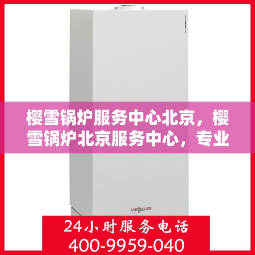 樱雪锅炉服务中心北京，樱雪锅炉北京服务中心，专业维修与高效服务的行业标杆