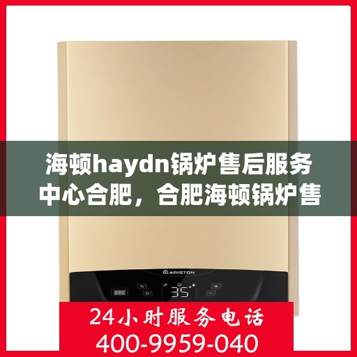 海顿haydn锅炉售后服务中心合肥，合肥海顿锅炉售后服务中心，专业维修，贴心服务