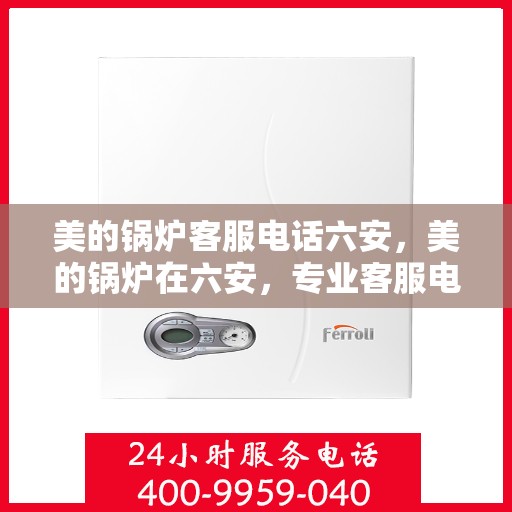 美的锅炉客服电话六安，美的锅炉在六安，专业客服电话一览