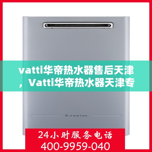vatti华帝热水器售后天津，Vatti华帝热水器天津专业售后服务指南