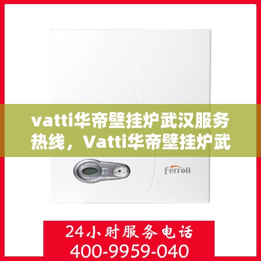 vatti华帝壁挂炉武汉服务热线，Vatti华帝壁挂炉武汉服务热线，专业团队为您提供全方位售后支持