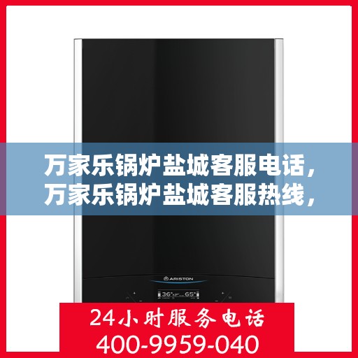 万家乐锅炉盐城客服电话，万家乐锅炉盐城客服热线，专业支持与解决方案一站式服务