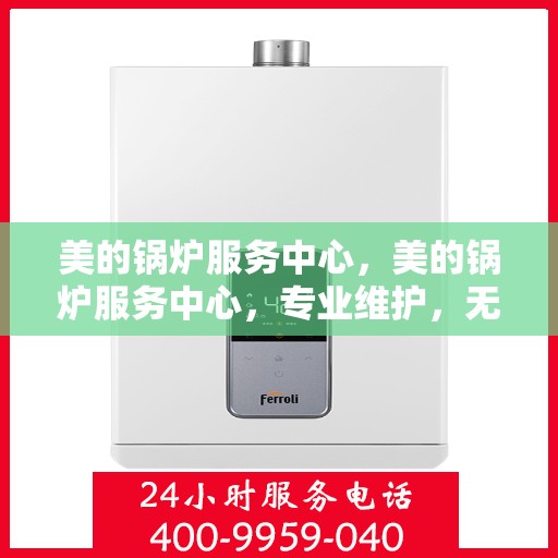 美的锅炉服务中心，美的锅炉服务中心，专业维护，无忧运行