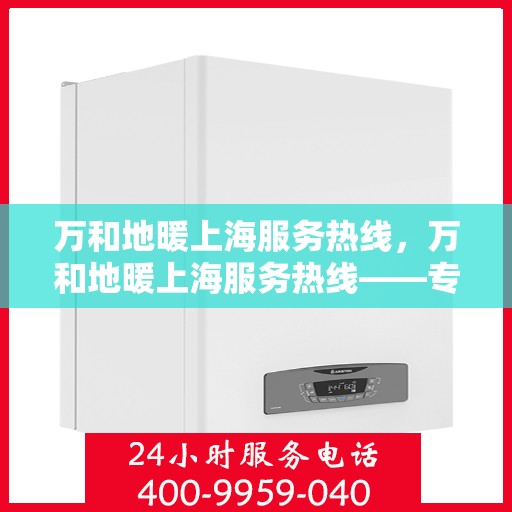 万和地暖上海服务热线，万和地暖上海服务热线——专业快速的地暖维护与安装支持