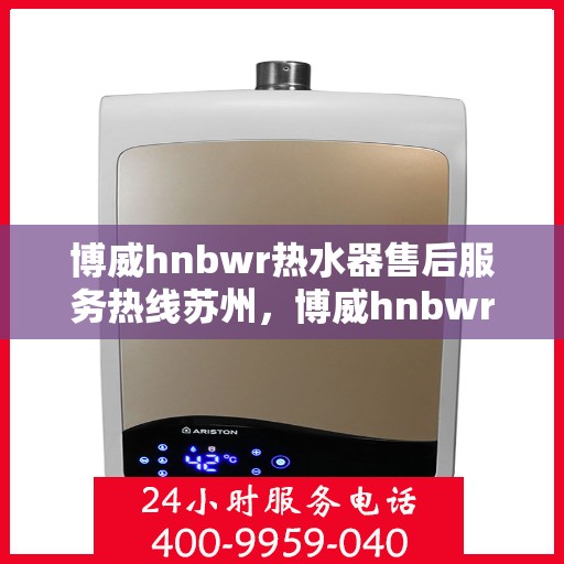 博威hnbwr热水器售后服务热线苏州，博威hnbwr热水器苏州售后服务热线详解
