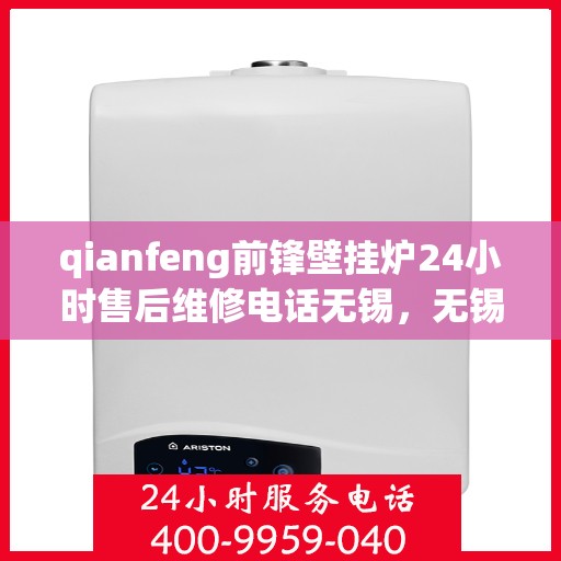 qianfeng前锋壁挂炉24小时售后维修电话无锡，无锡前锋壁挂炉全天候售后维修电话，专业解决您的壁挂炉问题