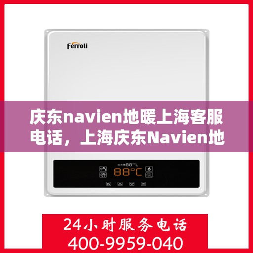 庆东navien地暖上海客服电话，上海庆东Navien地暖客服热线及咨询指南
