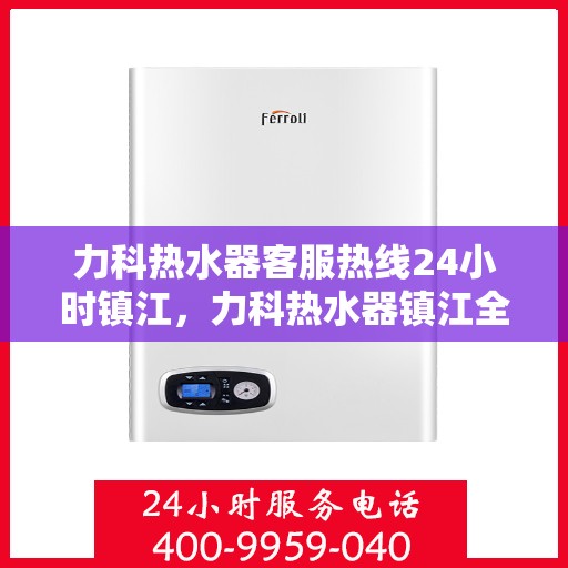 力科热水器客服热线24小时镇江，力科热水器镇江全天候客服热线支持