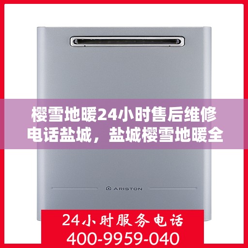 樱雪地暖24小时售后维修电话盐城，盐城樱雪地暖全天候售后维修服务热线