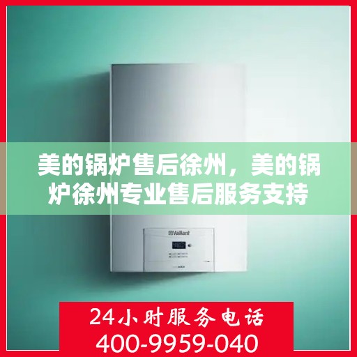 美的锅炉售后徐州，美的锅炉徐州专业售后服务支持