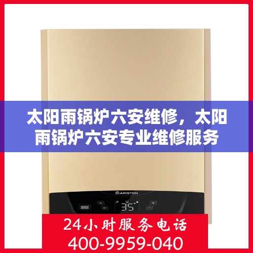 太阳雨锅炉六安维修，太阳雨锅炉六安专业维修服务