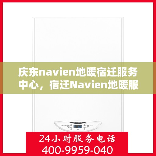 庆东navien地暖宿迁服务中心，宿迁Navien地暖服务中心，庆东品质，温暖每一家的选择