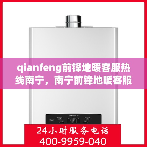 qianfeng前锋地暖客服热线南宁，南宁前锋地暖客服热线全面解答，温暖您的生活疑虑