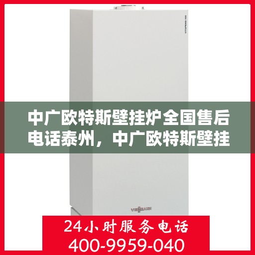 中广欧特斯壁挂炉全国售后电话泰州，中广欧特斯壁挂炉泰州售后热线及服务一览