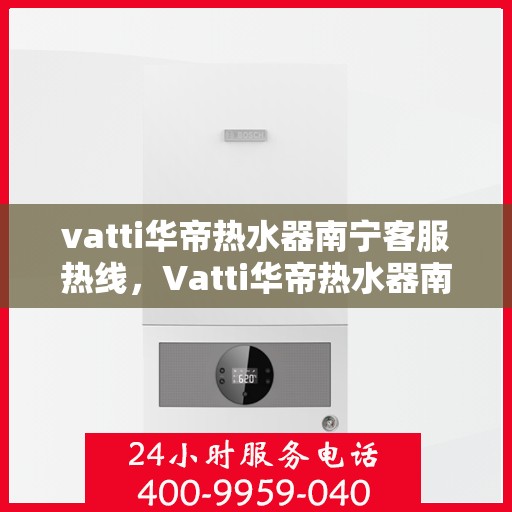 vatti华帝热水器南宁客服热线，Vatti华帝热水器南宁客服热线，专业支持与解决方案一站式服务