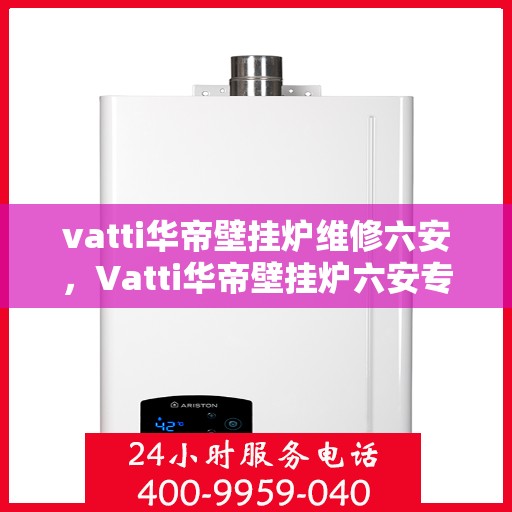 vatti华帝壁挂炉维修六安，Vatti华帝壁挂炉六安专业维修服务