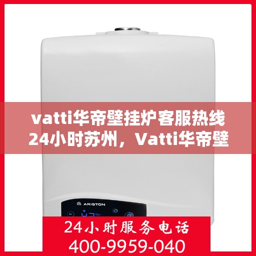 vatti华帝壁挂炉客服热线24小时苏州，Vatti华帝壁挂炉苏州24小时客服热线全面服务
