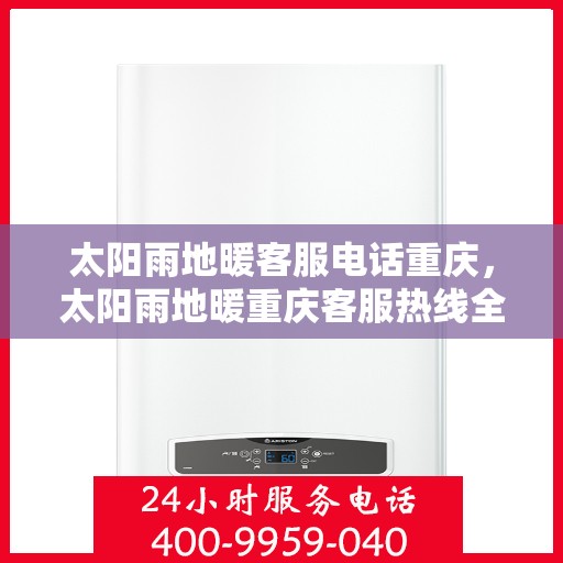 太阳雨地暖客服电话重庆，太阳雨地暖重庆客服热线全解析