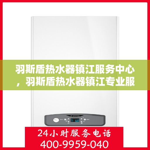 羽斯盾热水器镇江服务中心，羽斯盾热水器镇江专业服务中心，贴心服务，温暖您的家