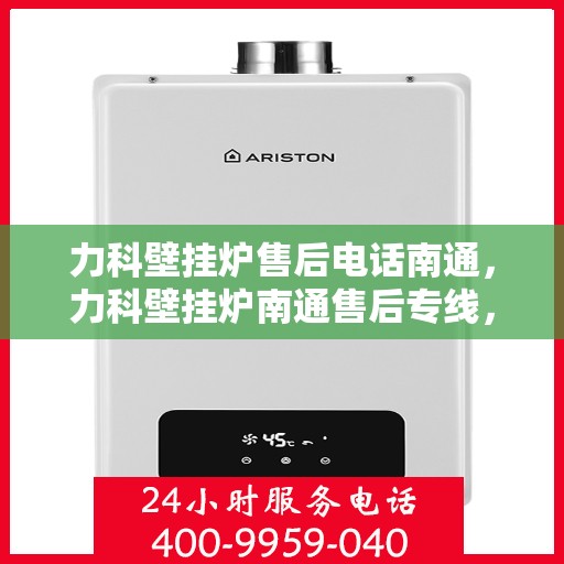 力科壁挂炉售后电话南通，力科壁挂炉南通售后专线，专业维修与贴心服务