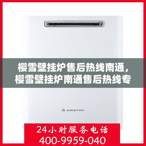 樱雪壁挂炉售后热线南通，樱雪壁挂炉南通售后热线专业服务，让您温暖无忧