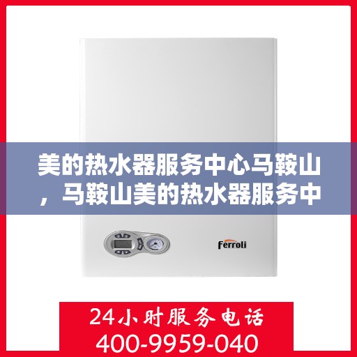 美的热水器服务中心马鞍山，马鞍山美的热水器服务中心，专业维修与贴心服务