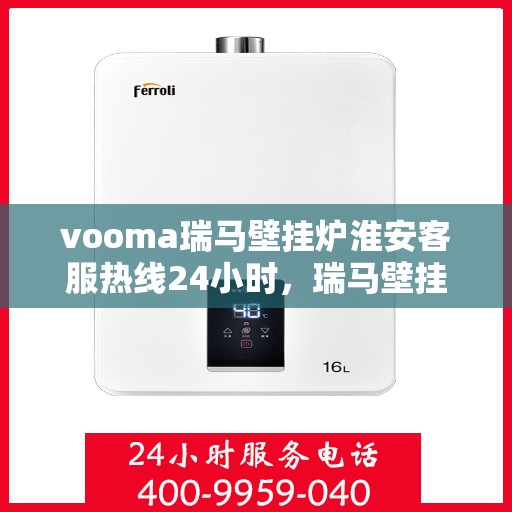vooma瑞马壁挂炉淮安客服热线24小时，瑞马壁挂炉淮安客服热线全天候服务，温暖您的生活