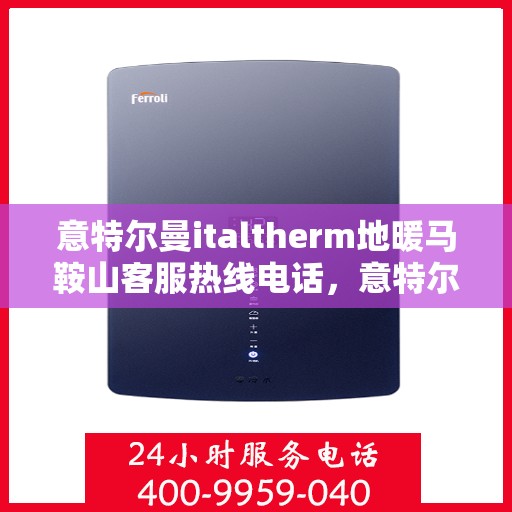 意特尔曼italtherm地暖马鞍山客服热线电话，意特尔曼italtherm地暖马鞍山客服热线全解析，专业团队，温暖您的生活