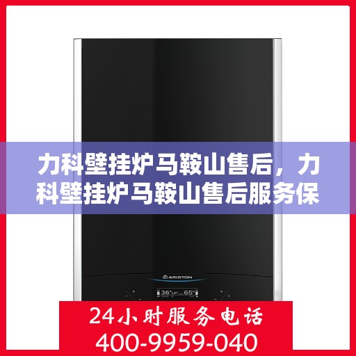 力科壁挂炉马鞍山售后，力科壁挂炉马鞍山售后服务保障全面解析