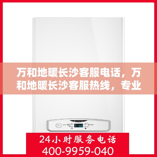 万和地暖长沙客服电话，万和地暖长沙客服热线，专业解答，温暖您的冬季！