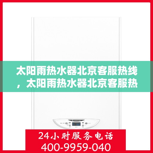 太阳雨热水器北京客服热线，太阳雨热水器北京客服热线，专业解答，贴心服务