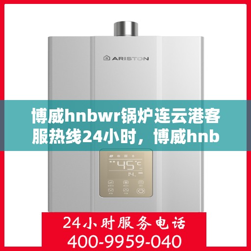 博威hnbwr锅炉连云港客服热线24小时，博威hnbwr锅炉连云港全天候客服热线，专业解答，温暖服务不间断