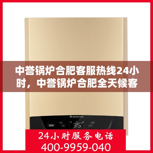 中誉锅炉合肥客服热线24小时，中誉锅炉合肥全天候客服热线，随时为您解答疑虑，保障您的需求无忧！