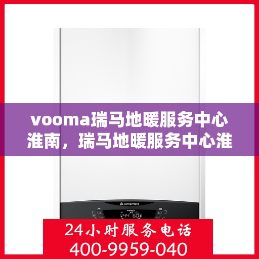 vooma瑞马地暖服务中心淮南，瑞马地暖服务中心淮南，专业品质，温暖您的生活