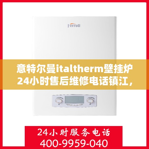 意特尔曼italtherm壁挂炉24小时售后维修电话镇江，意特尔曼italtherm壁挂炉镇江专业售后维修团队全天候服务热线！