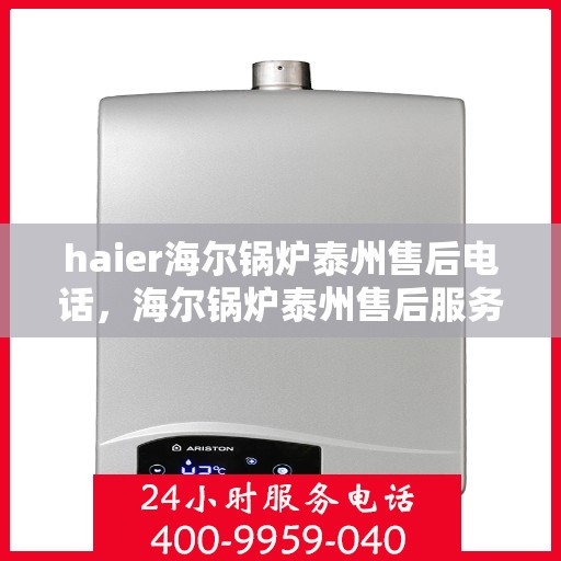 haier海尔锅炉泰州售后电话，海尔锅炉泰州售后服务中心联系方式揭秘